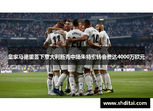皇家马德里签下意大利新秀中场朱特索转会费达4000万欧元