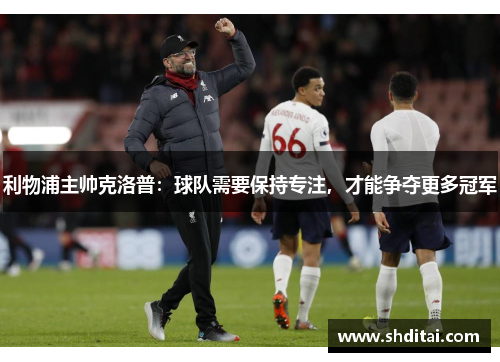 利物浦主帅克洛普：球队需要保持专注，才能争夺更多冠军
