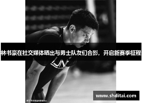 林书豪在社交媒体晒出与勇士队友们合影，开启新赛季征程