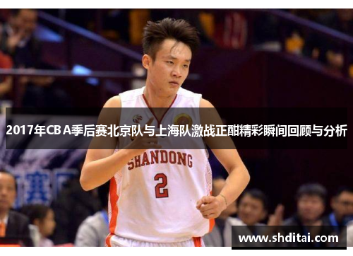 2017年CBA季后赛北京队与上海队激战正酣精彩瞬间回顾与分析
