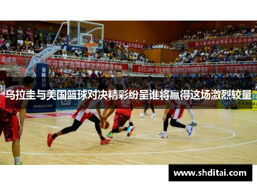 乌拉圭与美国篮球对决精彩纷呈谁将赢得这场激烈较量