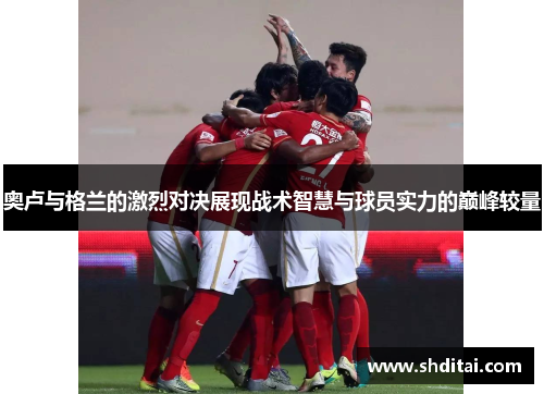 奥卢与格兰的激烈对决展现战术智慧与球员实力的巅峰较量