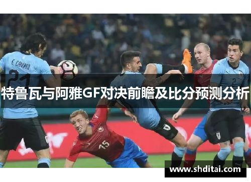 特鲁瓦与阿雅GF对决前瞻及比分预测分析
