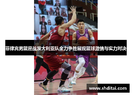菲律宾男篮迎战澳大利亚队全力争胜展现篮球激情与实力对决