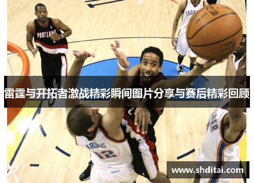 雷霆与开拓者激战精彩瞬间图片分享与赛后精彩回顾