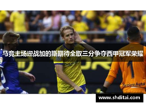 马竞主场迎战加的斯期待全取三分争夺西甲冠军荣耀