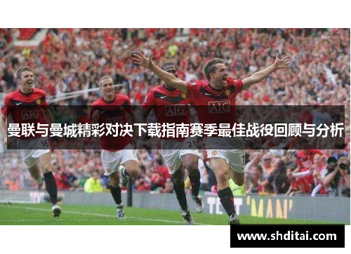 曼联与曼城精彩对决下载指南赛季最佳战役回顾与分析