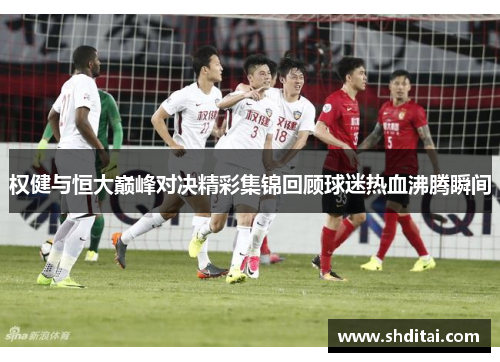 权健与恒大巅峰对决精彩集锦回顾球迷热血沸腾瞬间 权健与恒大巅峰对决精彩集锦回顾球迷热血沸腾瞬间