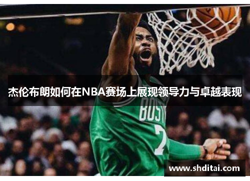 杰伦布朗如何在NBA赛场上展现领导力与卓越表现
