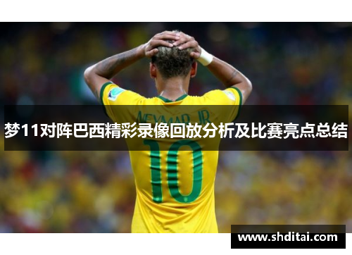 梦11对阵巴西精彩录像回放分析及比赛亮点总结