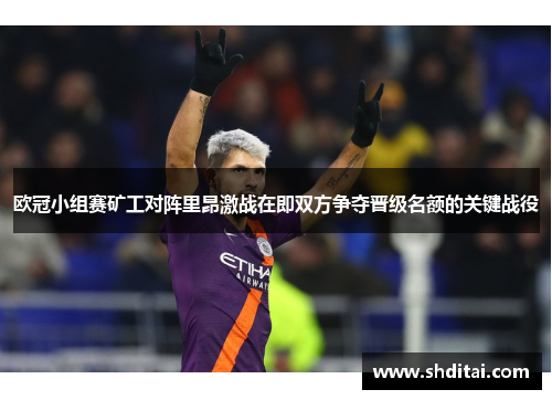 欧冠小组赛矿工对阵里昂激战在即双方争夺晋级名额的关键战役 欧冠小组赛矿工对阵里昂激战在即双方争夺晋级名额的关键战役