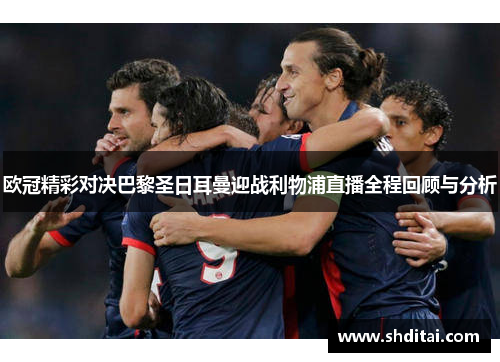 欧冠精彩对决巴黎圣日耳曼迎战利物浦直播全程回顾与分析 欧冠精彩对决巴黎圣日耳曼迎战利物浦直播全程回顾与分析