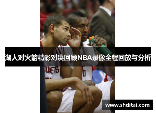 湖人对火箭精彩对决回顾NBA录像全程回放与分析