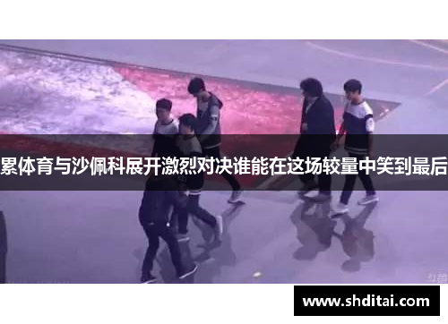 累体育与沙佩科展开激烈对决谁能在这场较量中笑到最后